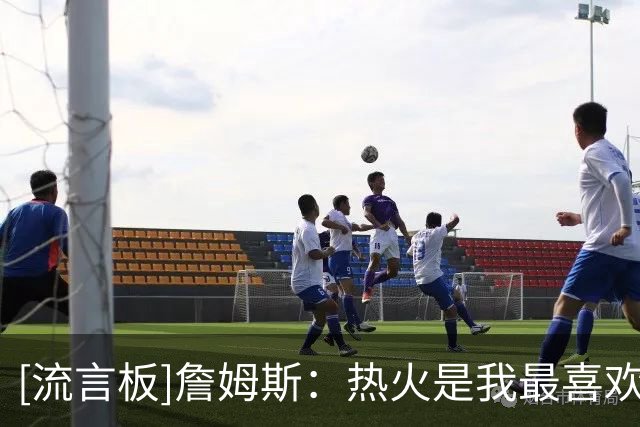 [流言板]詹姆斯：热火是我最喜欢的球队之一，16骑士和20湖人也不错